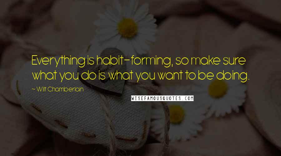 Wilt Chamberlain Quotes: Everything is habit-forming, so make sure what you do is what you want to be doing.