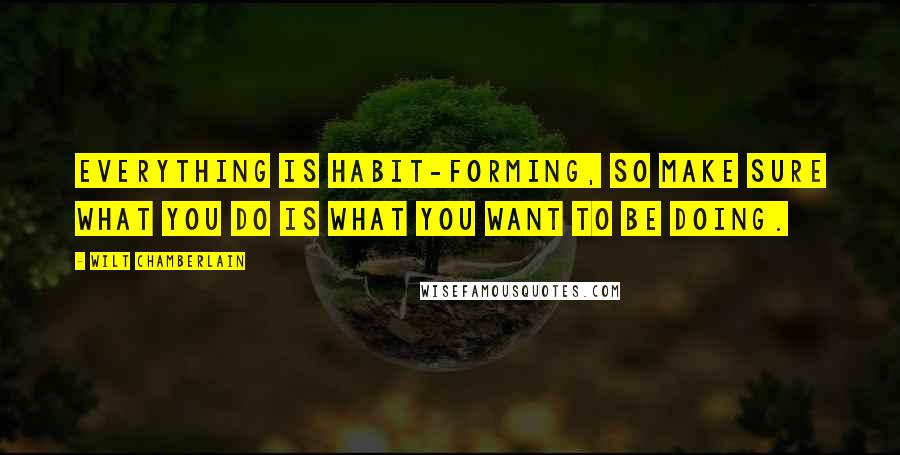 Wilt Chamberlain Quotes: Everything is habit-forming, so make sure what you do is what you want to be doing.