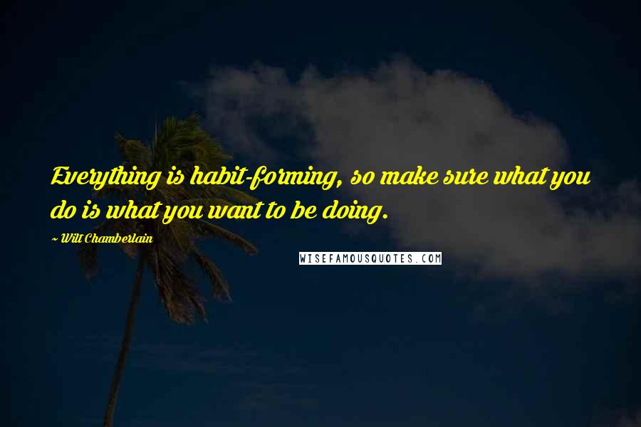 Wilt Chamberlain Quotes: Everything is habit-forming, so make sure what you do is what you want to be doing.