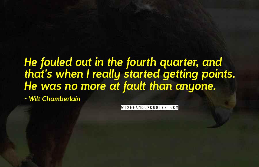 Wilt Chamberlain Quotes: He fouled out in the fourth quarter, and that's when I really started getting points. He was no more at fault than anyone.