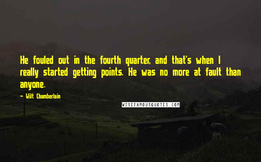 Wilt Chamberlain Quotes: He fouled out in the fourth quarter, and that's when I really started getting points. He was no more at fault than anyone.