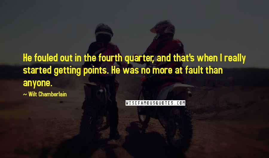 Wilt Chamberlain Quotes: He fouled out in the fourth quarter, and that's when I really started getting points. He was no more at fault than anyone.