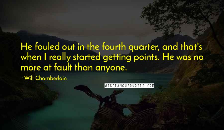 Wilt Chamberlain Quotes: He fouled out in the fourth quarter, and that's when I really started getting points. He was no more at fault than anyone.