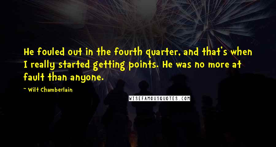 Wilt Chamberlain Quotes: He fouled out in the fourth quarter, and that's when I really started getting points. He was no more at fault than anyone.