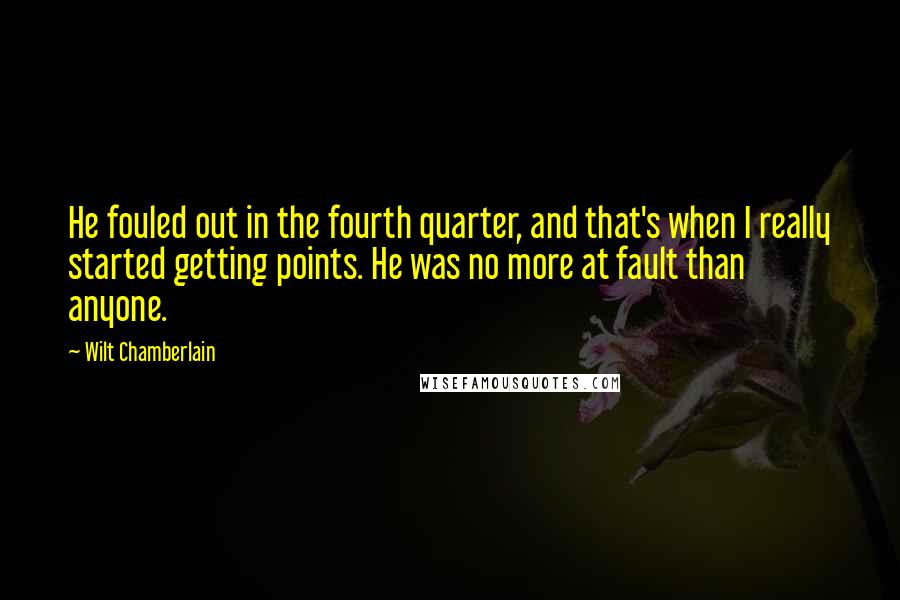 Wilt Chamberlain Quotes: He fouled out in the fourth quarter, and that's when I really started getting points. He was no more at fault than anyone.