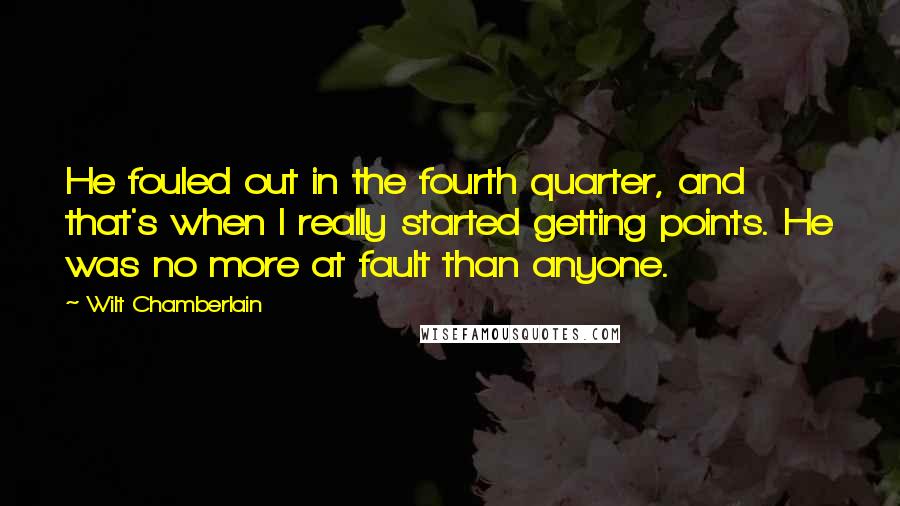 Wilt Chamberlain Quotes: He fouled out in the fourth quarter, and that's when I really started getting points. He was no more at fault than anyone.