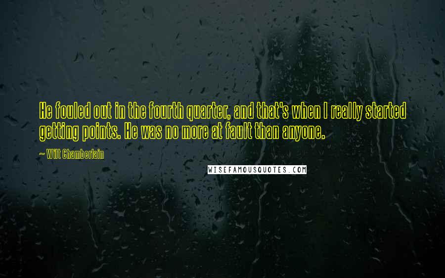 Wilt Chamberlain Quotes: He fouled out in the fourth quarter, and that's when I really started getting points. He was no more at fault than anyone.