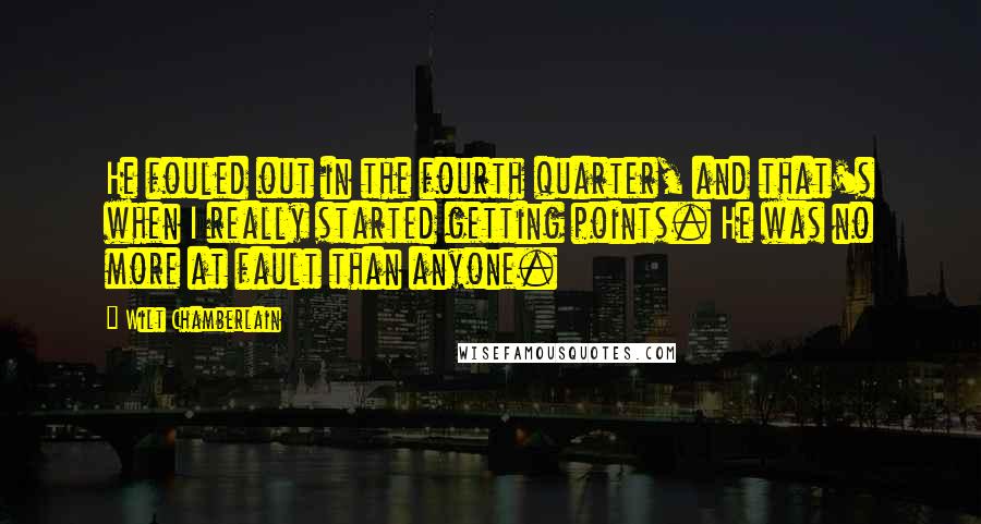 Wilt Chamberlain Quotes: He fouled out in the fourth quarter, and that's when I really started getting points. He was no more at fault than anyone.