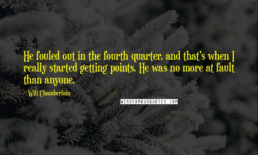 Wilt Chamberlain Quotes: He fouled out in the fourth quarter, and that's when I really started getting points. He was no more at fault than anyone.