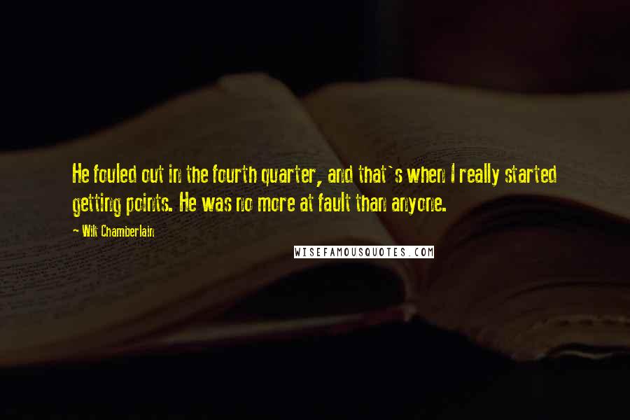Wilt Chamberlain Quotes: He fouled out in the fourth quarter, and that's when I really started getting points. He was no more at fault than anyone.