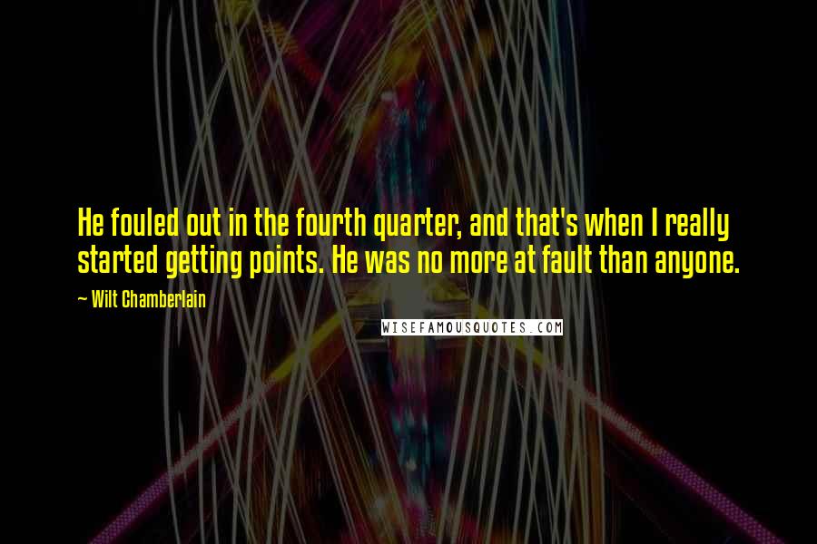 Wilt Chamberlain Quotes: He fouled out in the fourth quarter, and that's when I really started getting points. He was no more at fault than anyone.