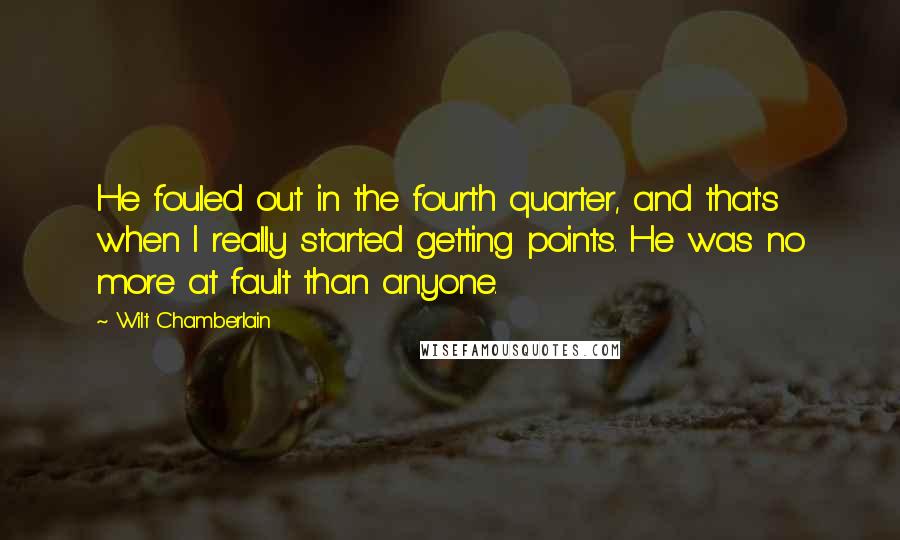 Wilt Chamberlain Quotes: He fouled out in the fourth quarter, and that's when I really started getting points. He was no more at fault than anyone.