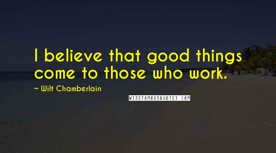 Wilt Chamberlain Quotes: I believe that good things come to those who work.