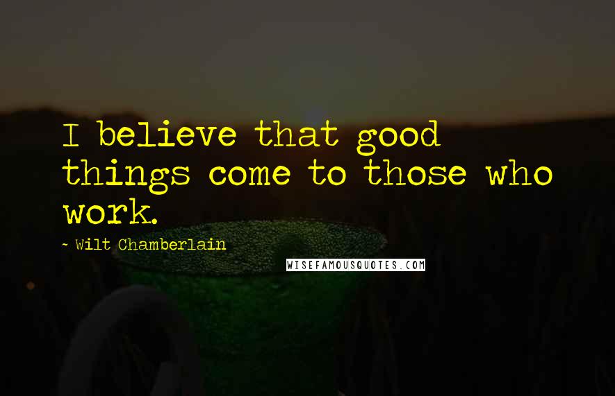 Wilt Chamberlain Quotes: I believe that good things come to those who work.
