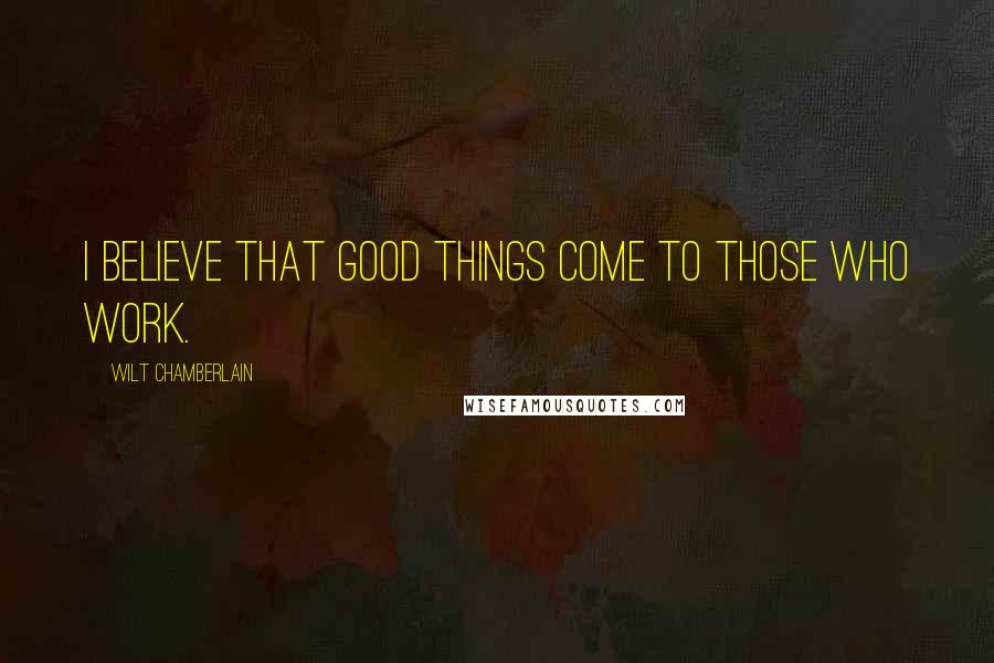 Wilt Chamberlain Quotes: I believe that good things come to those who work.