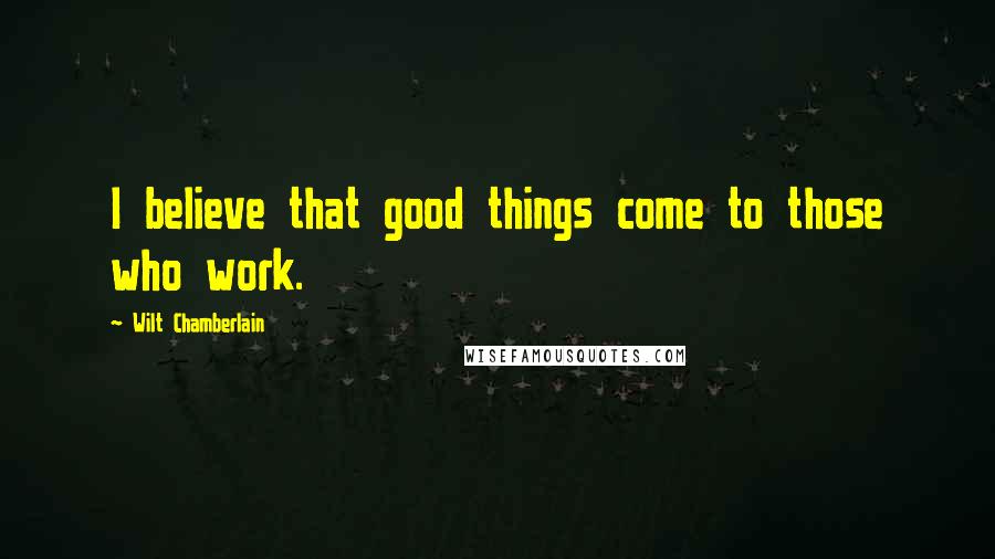 Wilt Chamberlain Quotes: I believe that good things come to those who work.