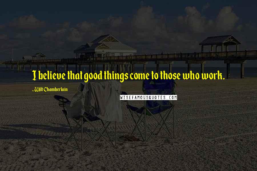 Wilt Chamberlain Quotes: I believe that good things come to those who work.