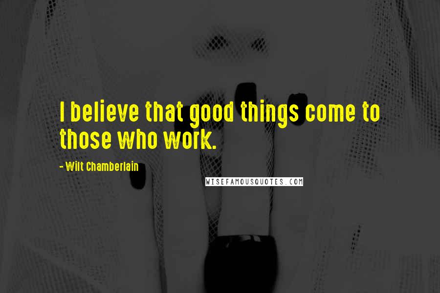 Wilt Chamberlain Quotes: I believe that good things come to those who work.