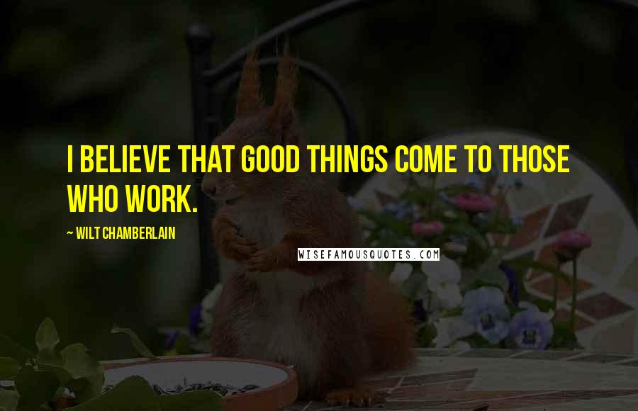 Wilt Chamberlain Quotes: I believe that good things come to those who work.