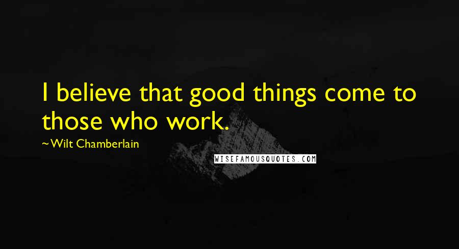 Wilt Chamberlain Quotes: I believe that good things come to those who work.