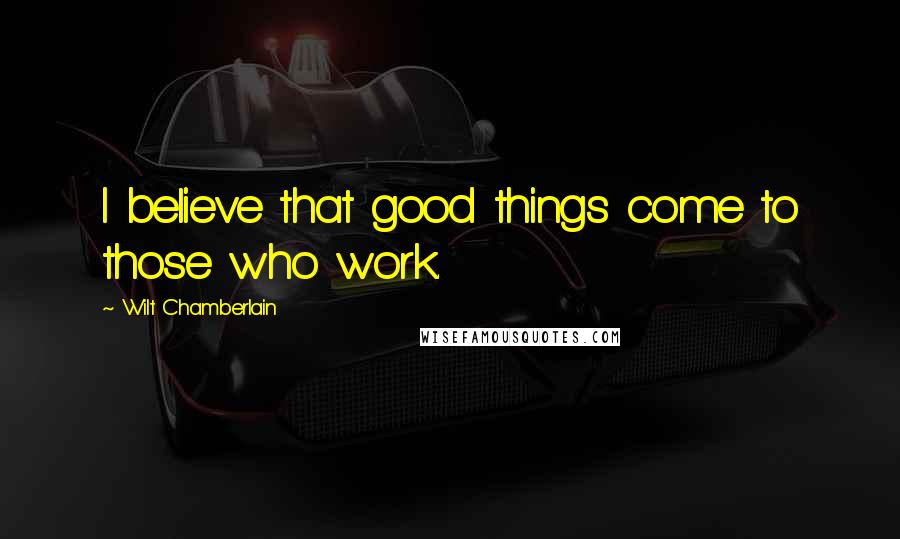 Wilt Chamberlain Quotes: I believe that good things come to those who work.