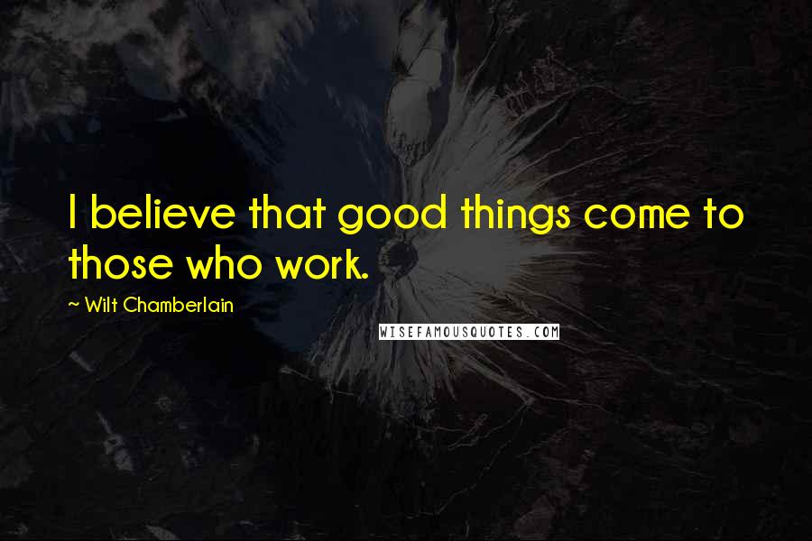 Wilt Chamberlain Quotes: I believe that good things come to those who work.