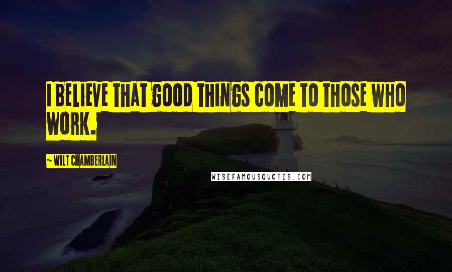 Wilt Chamberlain Quotes: I believe that good things come to those who work.