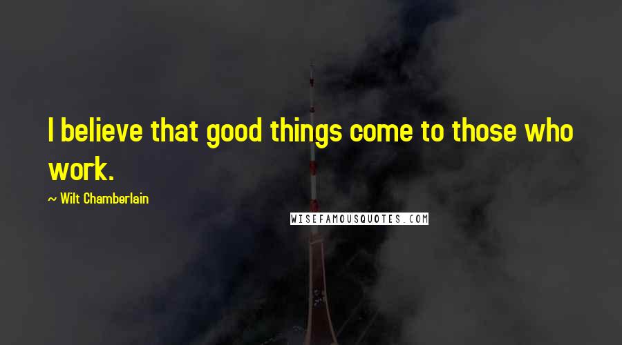 Wilt Chamberlain Quotes: I believe that good things come to those who work.