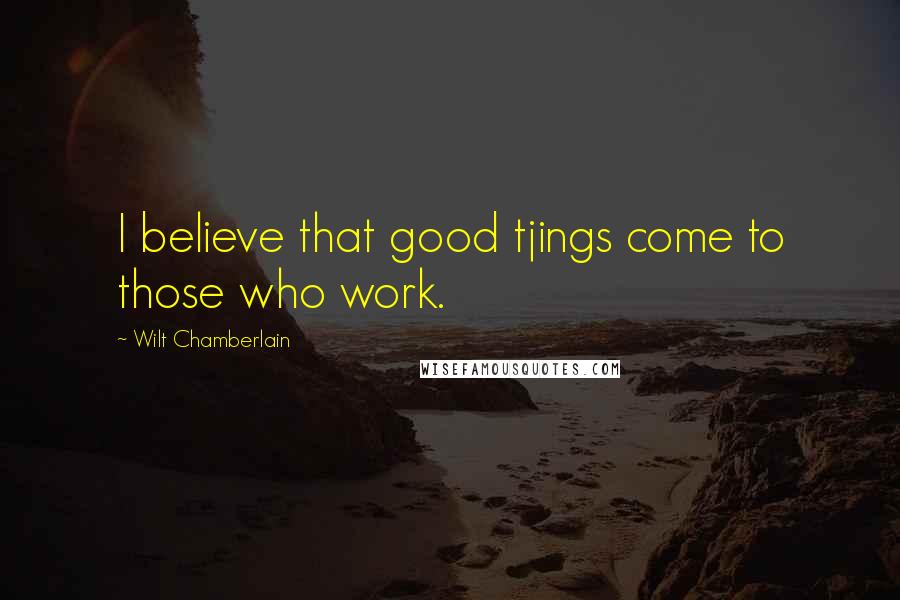 Wilt Chamberlain Quotes: I believe that good tjings come to those who work.