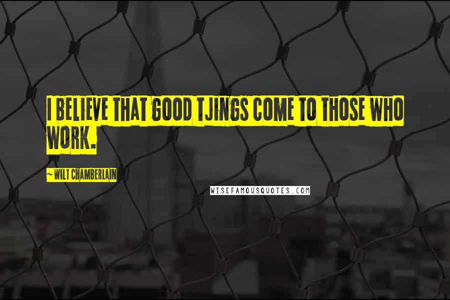 Wilt Chamberlain Quotes: I believe that good tjings come to those who work.