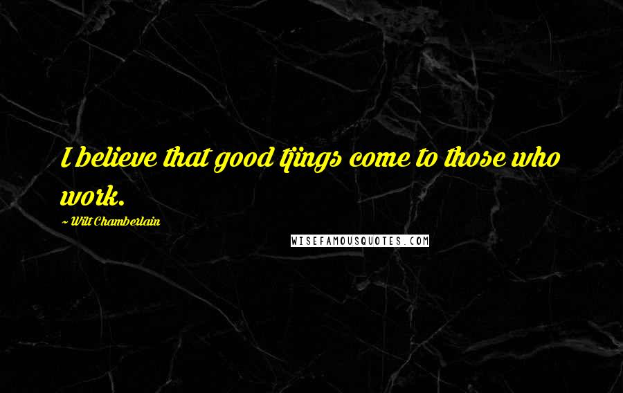 Wilt Chamberlain Quotes: I believe that good tjings come to those who work.