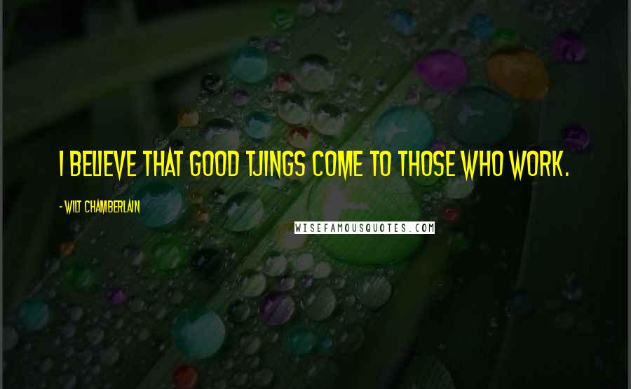 Wilt Chamberlain Quotes: I believe that good tjings come to those who work.