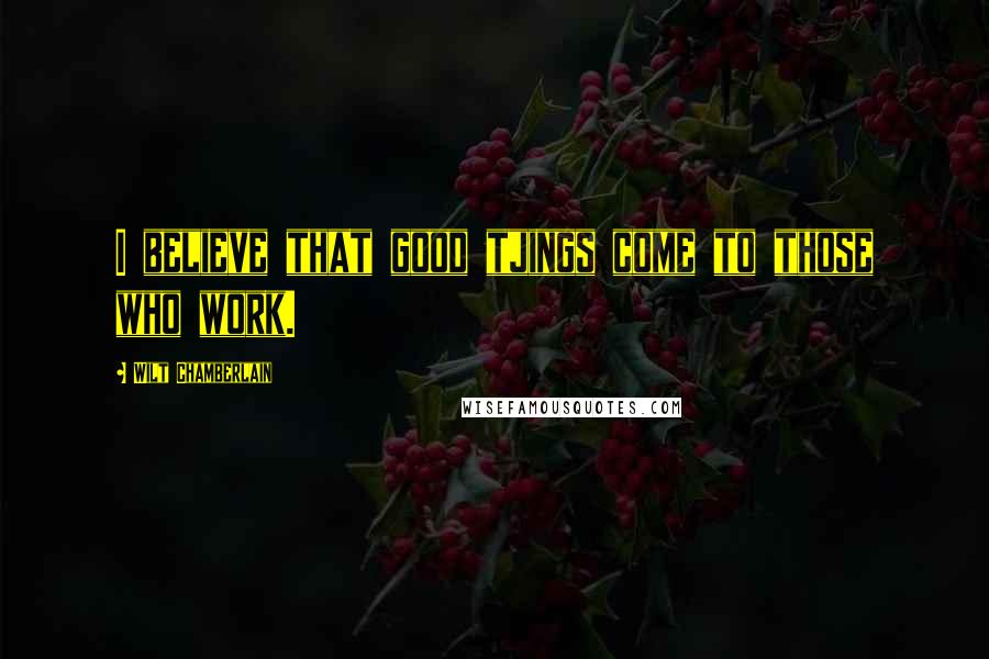 Wilt Chamberlain Quotes: I believe that good tjings come to those who work.