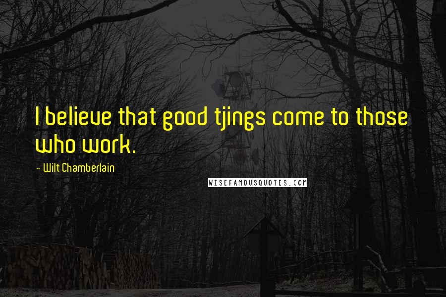 Wilt Chamberlain Quotes: I believe that good tjings come to those who work.