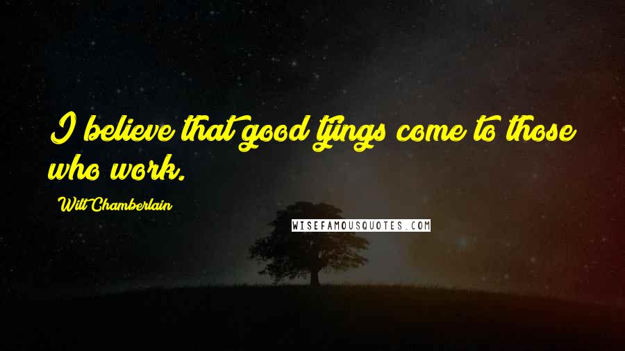 Wilt Chamberlain Quotes: I believe that good tjings come to those who work.
