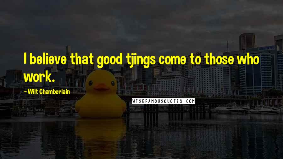 Wilt Chamberlain Quotes: I believe that good tjings come to those who work.