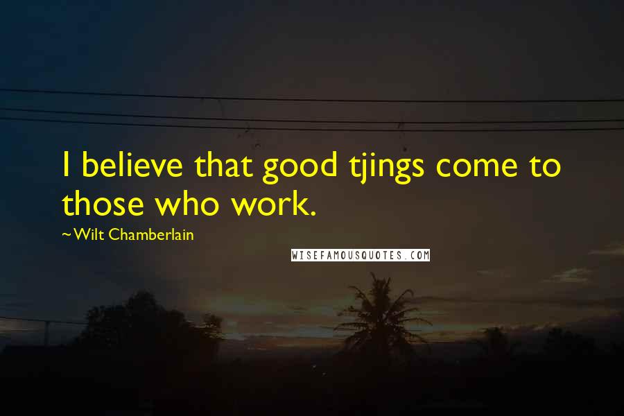 Wilt Chamberlain Quotes: I believe that good tjings come to those who work.