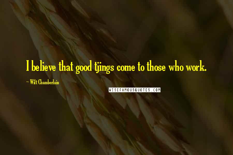 Wilt Chamberlain Quotes: I believe that good tjings come to those who work.