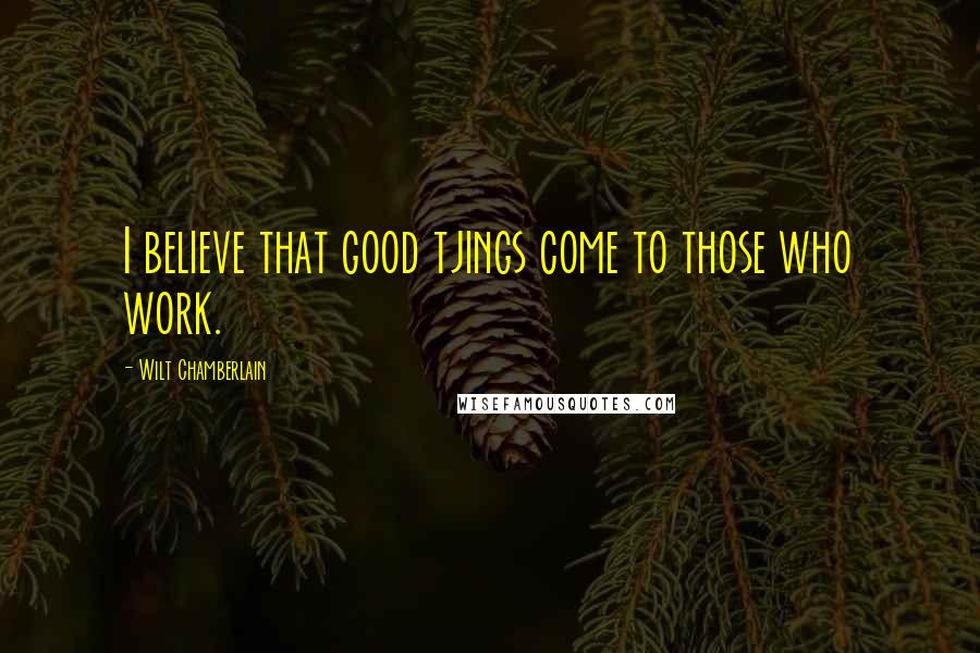 Wilt Chamberlain Quotes: I believe that good tjings come to those who work.