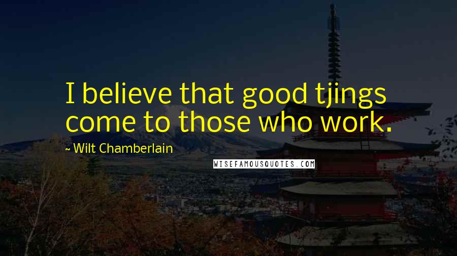 Wilt Chamberlain Quotes: I believe that good tjings come to those who work.