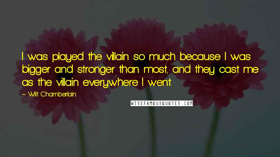 Wilt Chamberlain Quotes: I was played the villain so much because I was bigger and stronger than most, and they cast me as the villain everywhere I went.