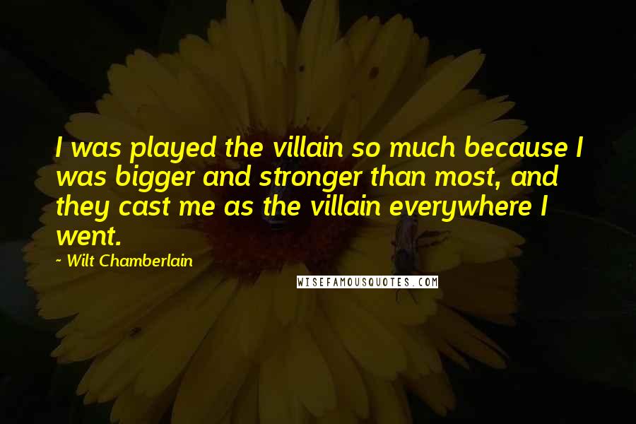 Wilt Chamberlain Quotes: I was played the villain so much because I was bigger and stronger than most, and they cast me as the villain everywhere I went.