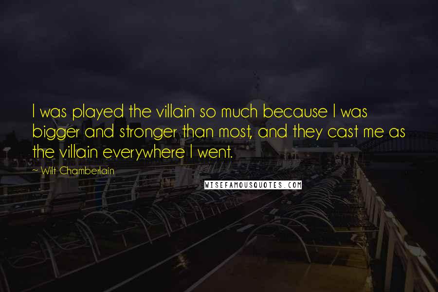 Wilt Chamberlain Quotes: I was played the villain so much because I was bigger and stronger than most, and they cast me as the villain everywhere I went.