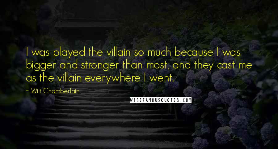 Wilt Chamberlain Quotes: I was played the villain so much because I was bigger and stronger than most, and they cast me as the villain everywhere I went.