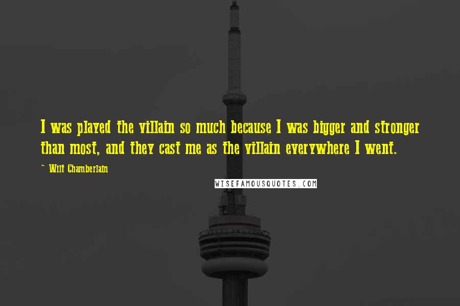 Wilt Chamberlain Quotes: I was played the villain so much because I was bigger and stronger than most, and they cast me as the villain everywhere I went.