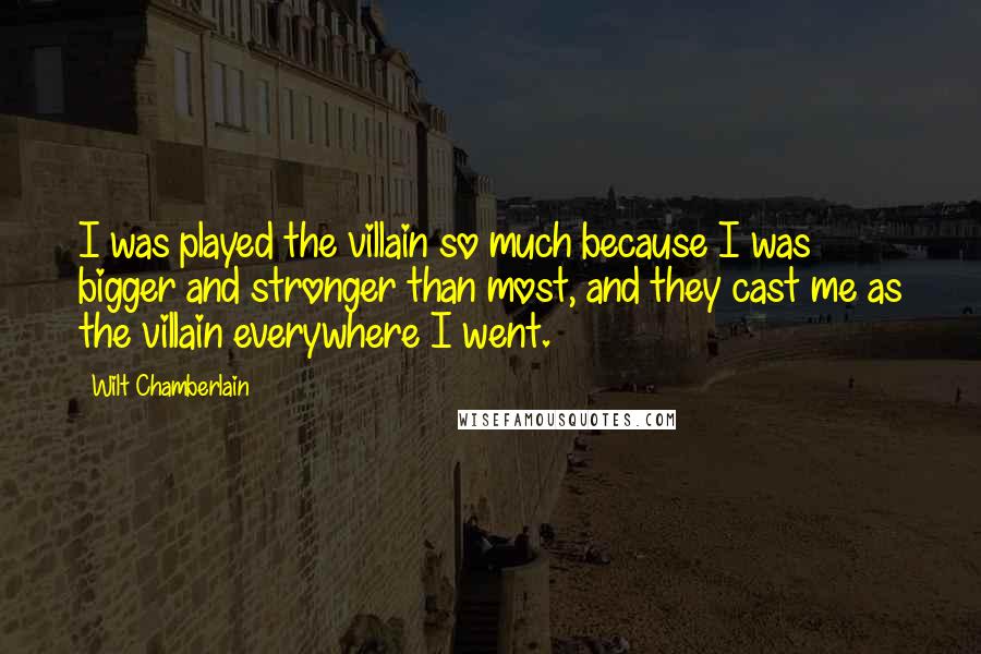 Wilt Chamberlain Quotes: I was played the villain so much because I was bigger and stronger than most, and they cast me as the villain everywhere I went.