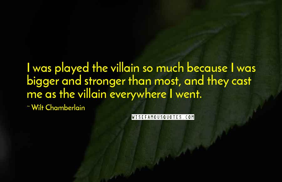 Wilt Chamberlain Quotes: I was played the villain so much because I was bigger and stronger than most, and they cast me as the villain everywhere I went.