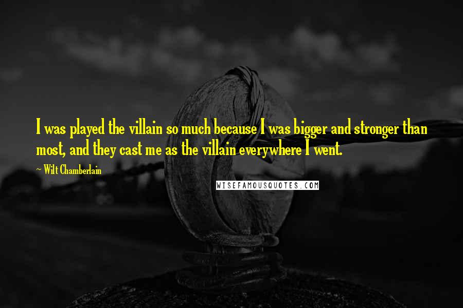 Wilt Chamberlain Quotes: I was played the villain so much because I was bigger and stronger than most, and they cast me as the villain everywhere I went.