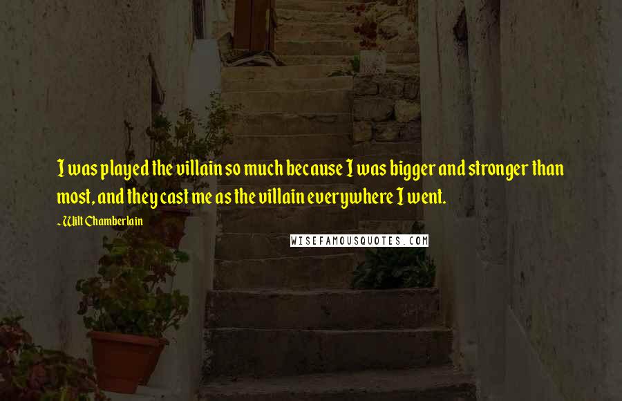 Wilt Chamberlain Quotes: I was played the villain so much because I was bigger and stronger than most, and they cast me as the villain everywhere I went.