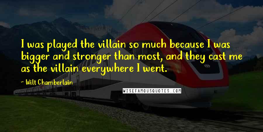 Wilt Chamberlain Quotes: I was played the villain so much because I was bigger and stronger than most, and they cast me as the villain everywhere I went.